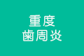 重度・歯周炎（ししゅうえん）